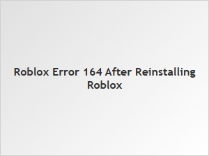 How to Fix Roblox Error 164 After Reinstalling