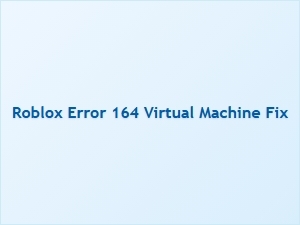 How to Fix Roblox Error 164 Virtual Machine Issue